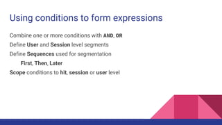 Using conditions to form expressions
Combine one or more conditions with AND, OR
Define User and Session level segments
Define Sequences used for segmentation
First, Then, Later
Scope conditions to hit, session or user level
 