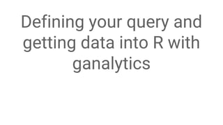Google Analytics User Conference 2014 #GAUC2014
Defining your query and
getting data into R with
ganalytics
 