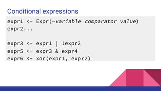 Conditional expressions
expr1 <- Expr(~variable comparator value)
expr2...
expr3 <- expr1 | !expr2
expr5 <- expr3 & expr4
expr6 <- xor(expr1, expr2)
 