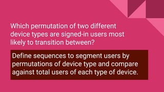 Which permutation of two different
device types are signed-in users most
likely to transition between?
Define sequences to segment users by
permutations of device type and compare
against total users of each type of device.
 