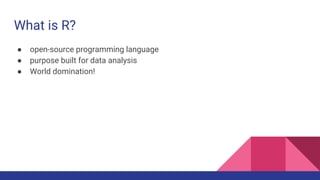 What is R?
● open-source programming language
● purpose built for data analysis
● World domination!
 