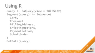 #2015AC
Using R
query <- GaQuery(view = 98765432)
Segment(query) <- Sequence(
Cart,
Checkout,
BillingAddress,
ShippingOptions,
PaymentMethod,
SubmitOrder
)
GetData(query)
 