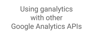 Google Analytics User Conference 2014 #GAUC2014
Using ganalytics
with other
Google Analytics APIs
 