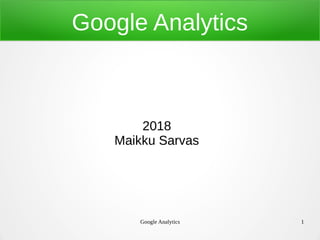 Google Analytics 1
Google Analytics
2018
Maikku Sarvas
 