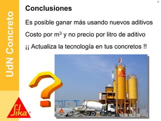 11




UdN Concreto   Conclusiones
               Es posible ganar más usando nuevos aditivos
               Costo por m3 y no precio por litro de aditivo
               ¡¡ Actualiza la tecnología en tus concretos !!
 