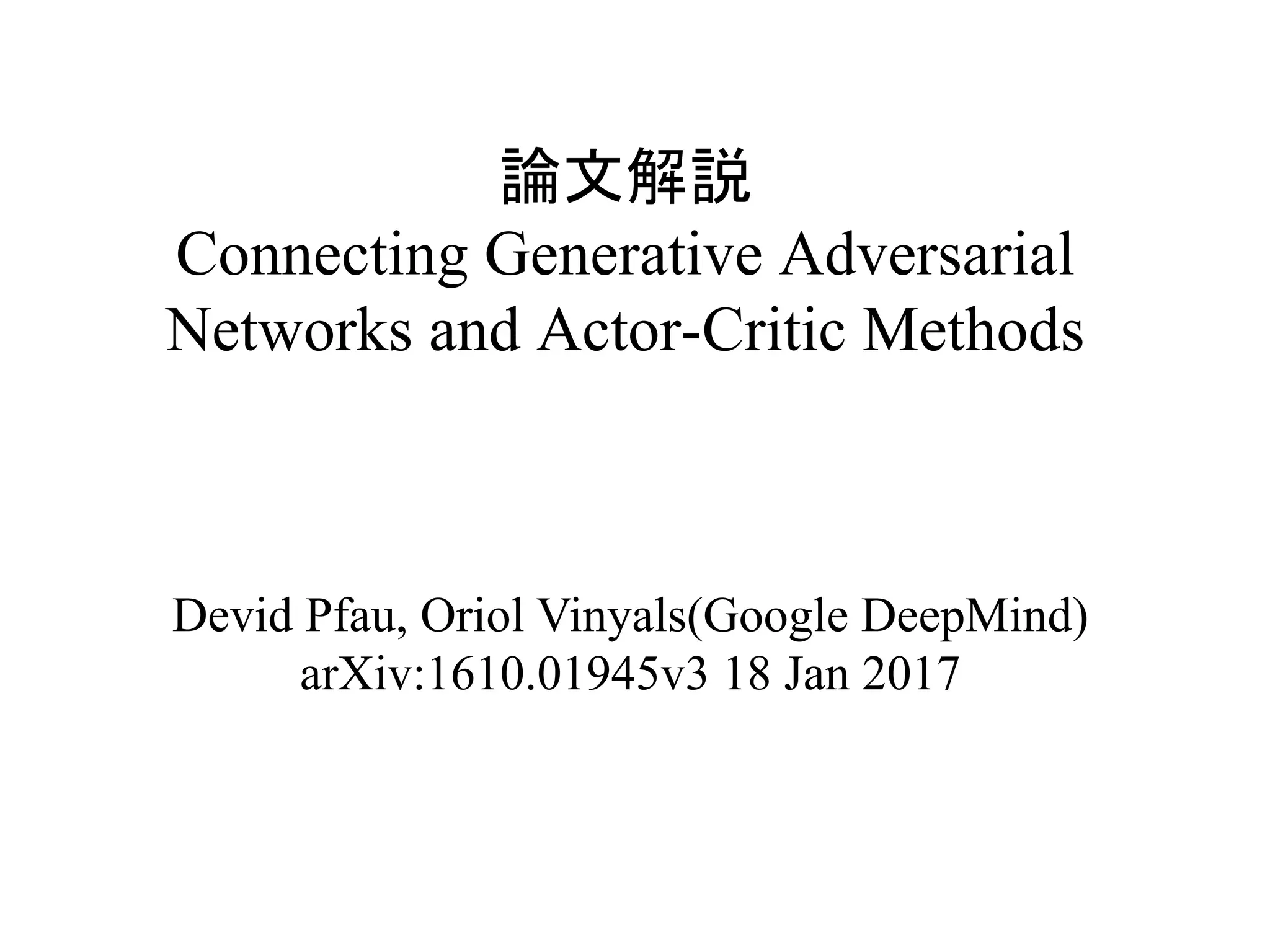論文解説
Connecting Generative Adversarial
Networks and Actor-Critic Methods	
Devid Pfau, Oriol Vinyals(Google DeepMind)
arXiv:1610.01945v3 18 Jan 2017
 