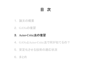 目　次	
１.　論文の概要
２.　GANsの復習
３.　Actor-Critic法の復習
４.　GANsとActor-Critic法で何が似てるの？
５.　安定化させる技術の適応状況
６.　まとめ
 