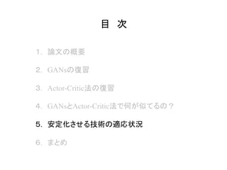目　次	
１.　論文の概要
２.　GANsの復習
３.　Actor-Critic法の復習
４.　GANsとActor-Critic法で何が似てるの？
５.　安定化させる技術の適応状況
６.　まとめ
 