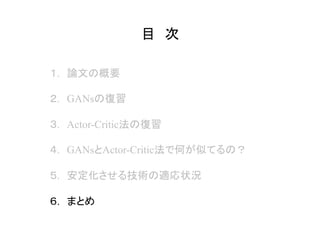 目　次	
１.　論文の概要
２.　GANsの復習
３.　Actor-Critic法の復習
４.　GANsとActor-Critic法で何が似てるの？
５.　安定化させる技術の適応状況
６.　まとめ
 