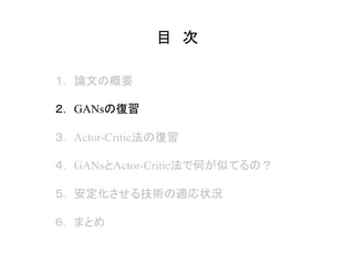 目　次	
１.　論文の概要
２.　GANsの復習
３.　Actor-Critic法の復習
４.　GANsとActor-Critic法で何が似てるの？
５.　安定化させる技術の適応状況
６.　まとめ
 