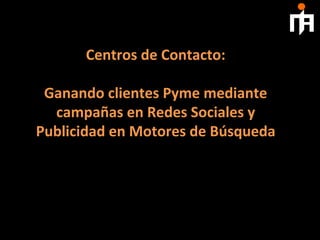 Centros	
  de	
  Contacto:	
  	
  
                      	
  
 Ganando	
  clientes	
  Pyme	
  mediante	
  
  campañas	
  en	
  Redes	
  Sociales	
  y	
  
Publicidad	
  en	
  Motores	
  de	
  Búsqueda	
  
 
