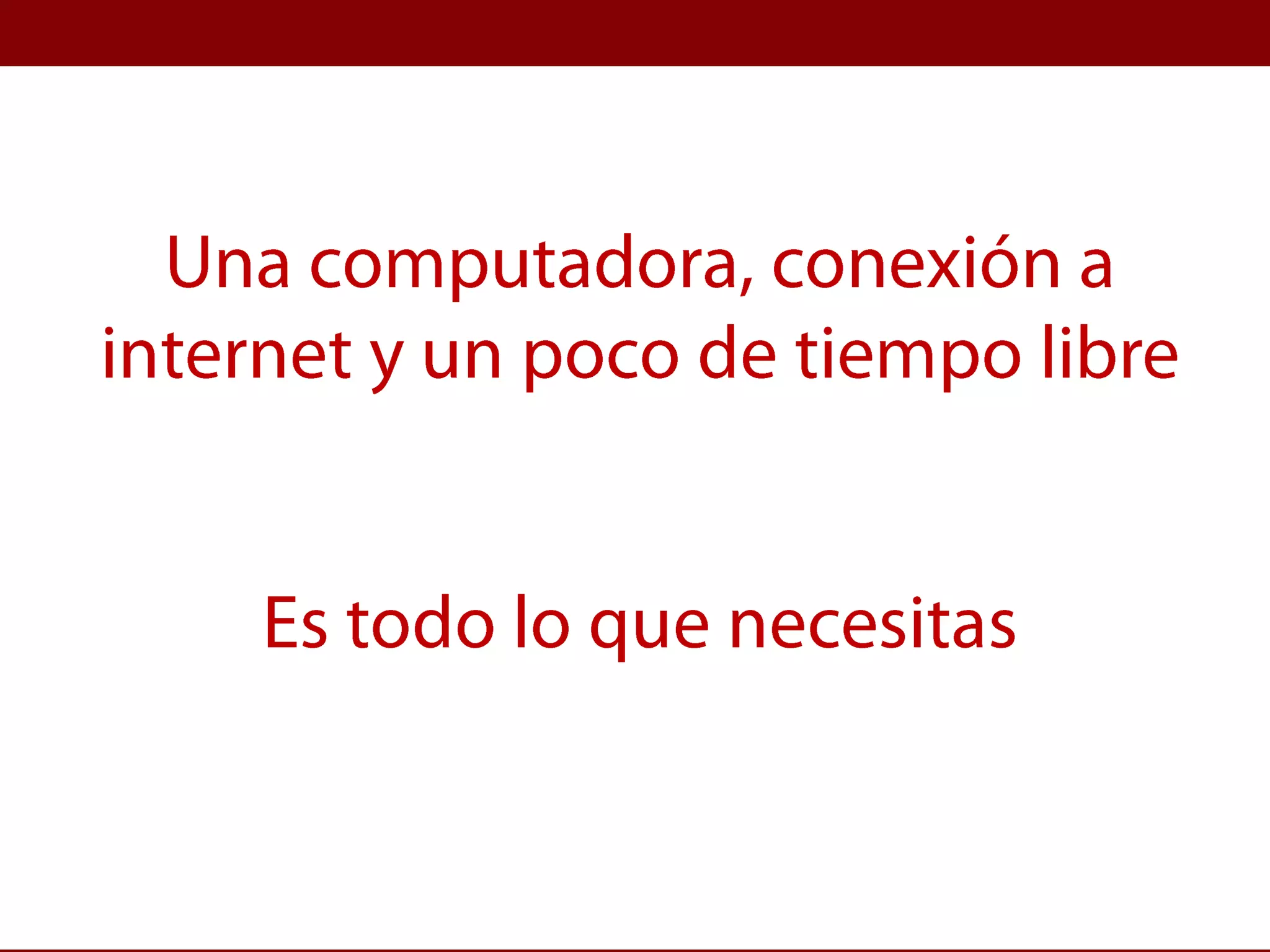 Una computadora, conexión a internet y un poco de tiempo libreEs todo lo que necesitas