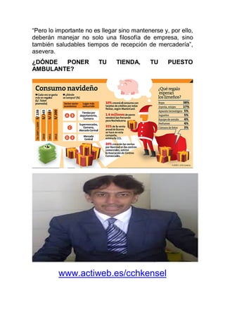 “Pero lo importante no es llegar sino mantenerse y, por ello,
deberán manejar no solo una filosofía de empresa, sino
también saludables tiempos de recepción de mercadería”,
asevera.
¿DÓNDE PONER TU TIENDA, TU PUESTO
AMBULANTE?
www.actiweb.es/cchkensel
 