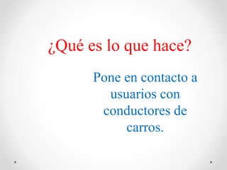 ¿Qué es lo que hace?
Pone en contacto a
usuarios con
conductores de
carros.
 
