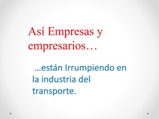 Así Empresas y
empresarios…
…están Irrumpiendo en
la industria del
transporte.
 