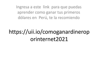 https://uii.io/comoganardinerop
orinternet2021
Ingresa a este link para que puedas
aprender como ganar tus primeros
dólares en Perú, te la recomiendo
 