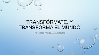 TRANSFÓRMATE, Y
TRANSFORMA EL MUNDO
PENSAR EN GANAR/GANAR

 