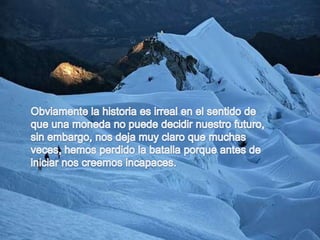 Obviamente la historia es irreal en el sentido de que una moneda no puede decidir nuestro futuro, sin embargo, nos deja muy claro que muchas veces, hemos perdido la batalla porque antes de iniciar nos creemos incapaces.