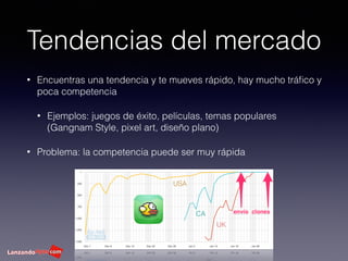 Tendencias del mercado
• Encuentras una tendencia y te mueves rápido, hay mucho tráﬁco y
poca competencia
• Ejemplos: juegos de éxito, películas, temas populares
(Gangnam Style, pixel art, diseño plano)
• Problema: la competencia puede ser muy rápida
UK
CA
USA
 