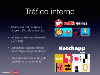Tráﬁco interno
• Tienes una red de apps y
diriges tráﬁco de una a otra
• Ventaja: conservas al usuario
y CPI bajo
• Desventaja: cuando diriges
tráﬁco dejas de ganar dinero
• Necesitas muchas apps y de
calidad para mantenerte
 