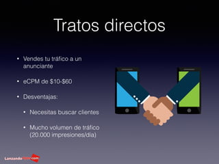 Tratos directos
• Vendes tu tráﬁco a un
anunciante
• eCPM de $10-$60
• Desventajas:
• Necesitas buscar clientes
• Mucho volumen de tráﬁco
(20.000 impresiones/día)
 