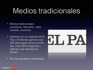 Medios tradicionales
• Medios tradicionales:
periódicos, televisión, radio,
carteles, anuncios…
• Aparecer en un especial de El
Pais o El Mundo genera unas
500 descargas extra el primer
día, unas 200 el segundo y
apenas unas decenas el
tercero
• No hay resultados sostenibles
 