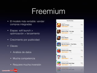 Freemium
• El modelo más rentable: vender
compras integradas
• Etapas: soft launch >
optimización > lanzamiento
• Crecimiento por publicidad
• Claves:
• Análisis de datos
• Mucha competencia
• Requiere mucha inversión
 