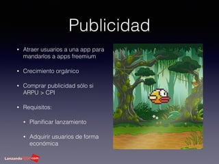 Publicidad
• Atraer usuarios a una app para
mandarlos a apps freemium
• Crecimiento orgánico
• Comprar publicidad sólo si
ARPU > CPI
• Requisitos:
• Planiﬁcar lanzamiento
• Adquirir usuarios de forma
económica
 