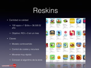 Reskins
• Cantidad vs calidad
• 100 apps x 1 $/día = 36.500 $/
año
• Objetivo: ROI > 0 en un mes
• Claves:
• Modelo controvertido
• Control de costes y recursos
• Moverse muy rápido
• Conocer el algoritmo de la store
 