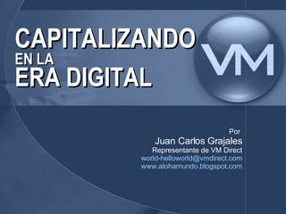 CAPITALIZANDO EN LA ERA DIGITAL Por  Juan Carlos Grajales Representante de VM Direct [email_address] www.alohamundo.blogspot.com 