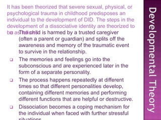 The child is harmed by a trusted caregiver (often a parent or guardian) and splits off the awareness and memory of the traumatic event to survive in the relationship. 