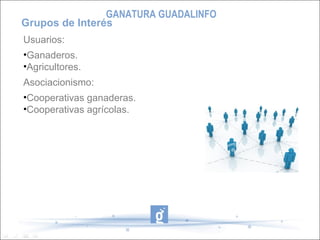 Usuarios:
•Ganaderos.
•Agricultores.
Asociacionismo:
•Cooperativas ganaderas.
•Cooperativas agrícolas.
Grupos de Interés
GANATURA GUADALINFO
 
