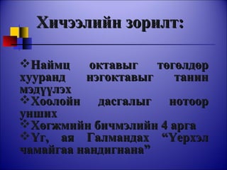 Хичээлийн зорилт: Наймц октавыг төгөлдөр хууранд нэгоктавыг танин мэдүүлэх Хоолойн дасгалыг нотоор унших Хөгжмийн бичмэлийн 4 арга  Үг, ая Галмандах “Үерхэл чамайгаа нандигнана” 