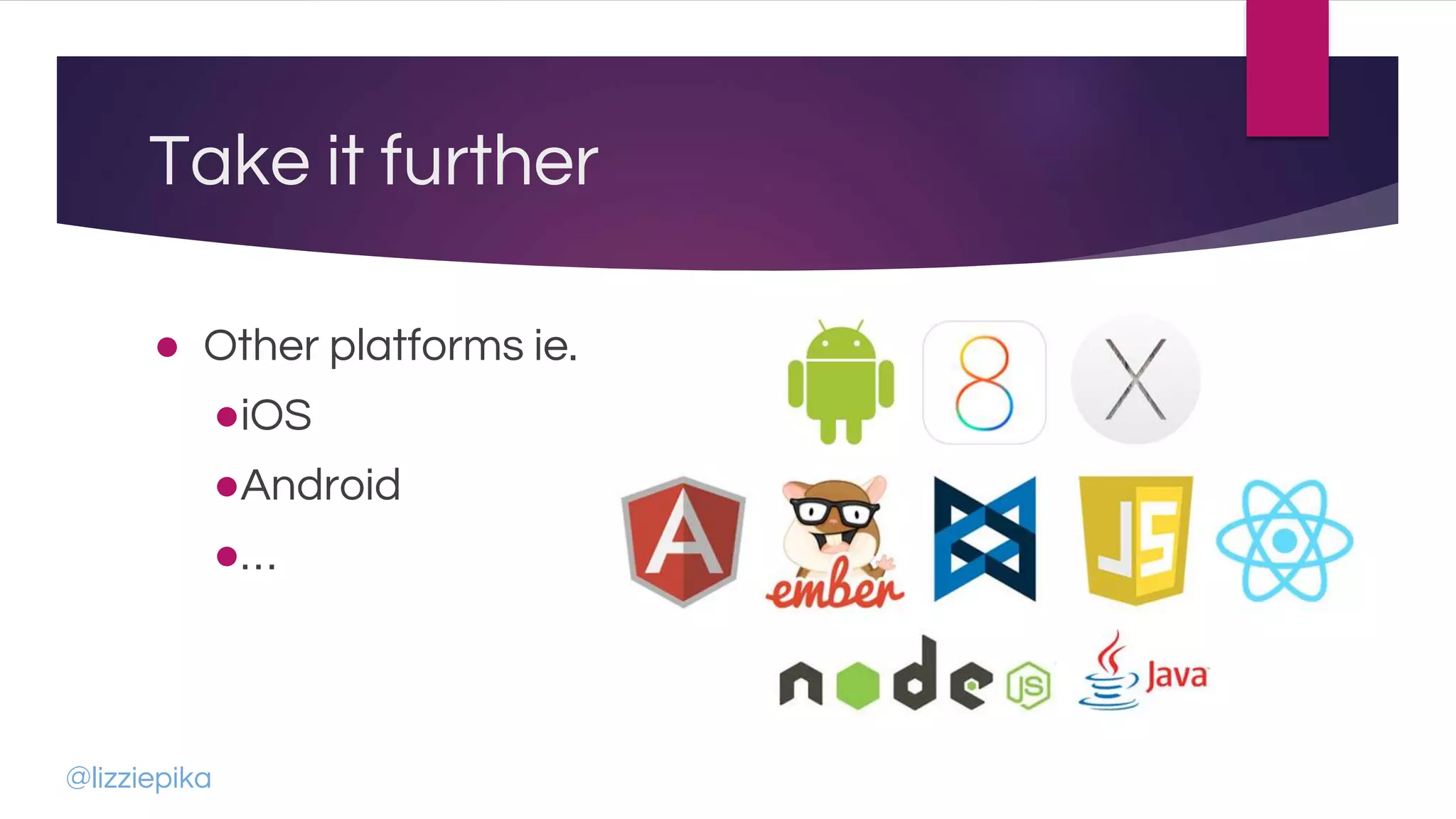 Take it further
● Other platforms ie.
●iOS
●Android
●…
@lizziepika
 