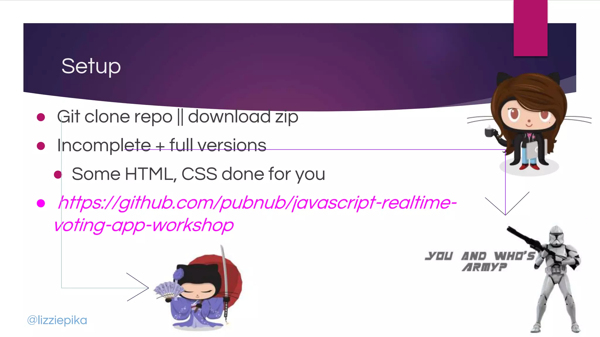 Setup
● Git clone repo || download zip
● Incomplete + full versions
● Some HTML, CSS done for you
● https://github.com/pubnub/javascript-realtime-
voting-app-workshop
@lizziepika
 