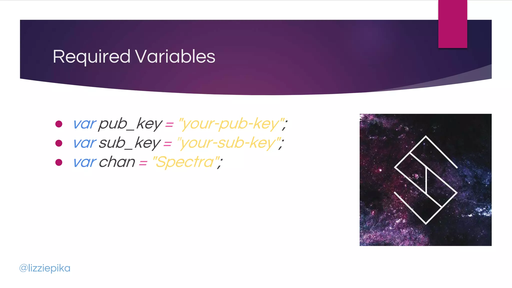 Required Variables
● var pub_key = "your-pub-key";
● var sub_key = "your-sub-key";
● var chan = "Spectra";
@lizziepika
 