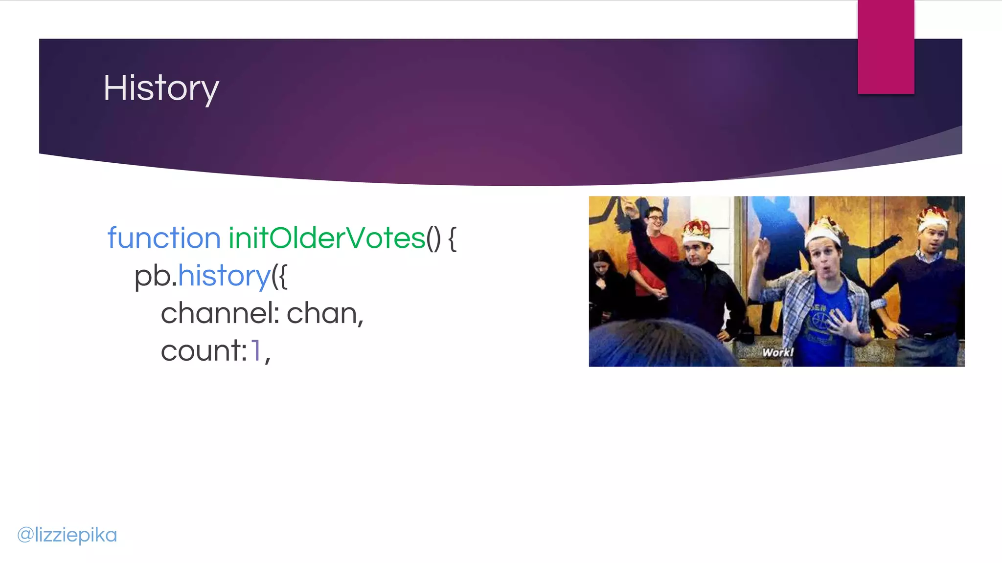 History
function initOlderVotes() {
pb.history({
channel: chan,
count:1,
@lizziepika
 