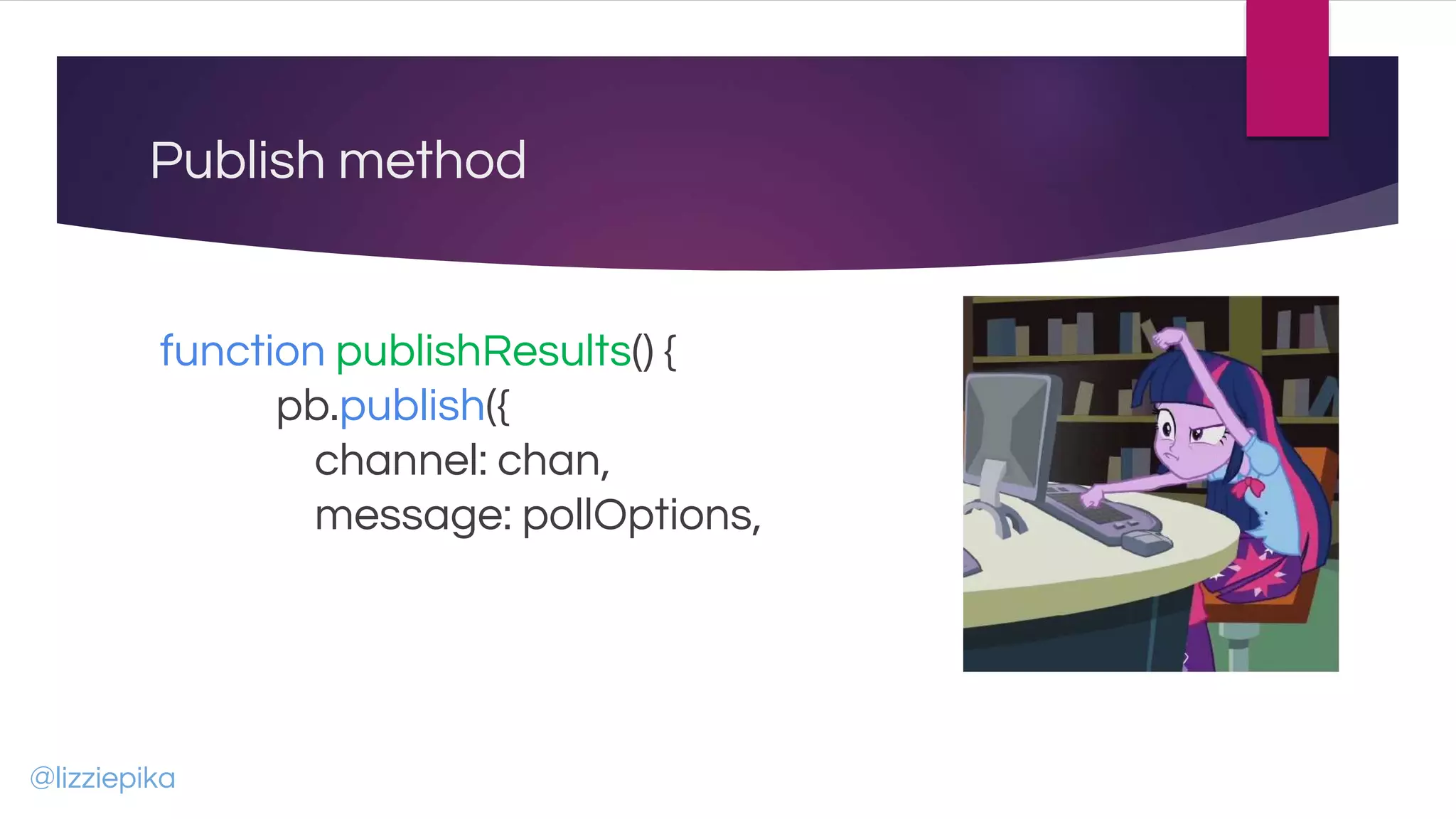 Publish method
function publishResults() {
pb.publish({
channel: chan,
message: pollOptions,
@lizziepika
 