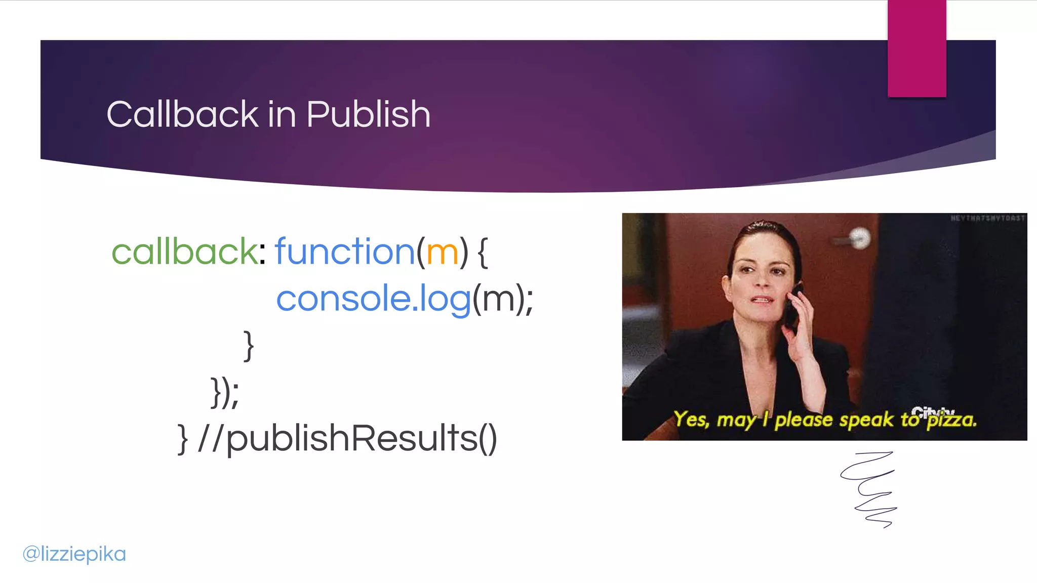Callback in Publish
callback: function(m) {
console.log(m);
}
});
} //publishResults()
@lizziepika
 