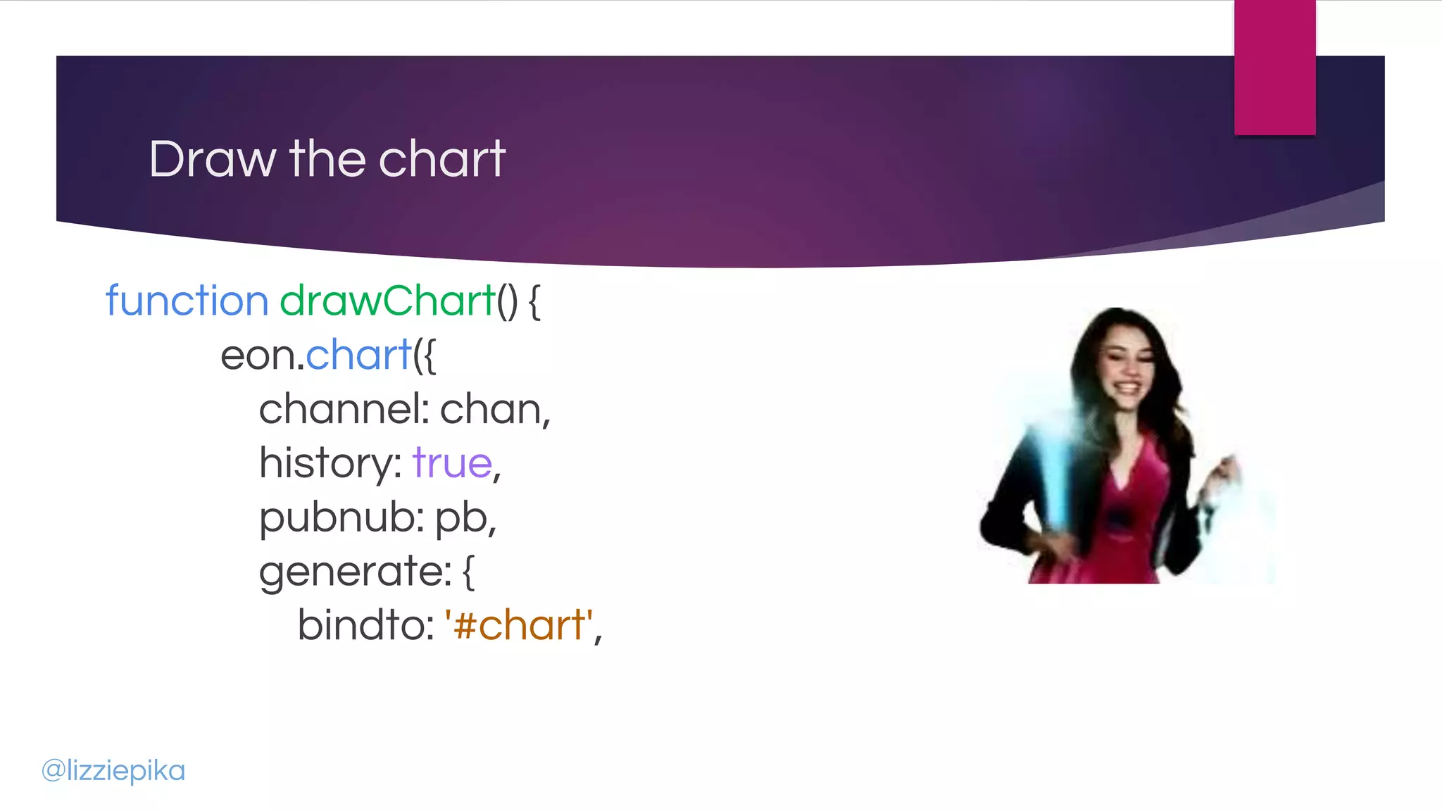 Draw the chart
function drawChart() {
eon.chart({
channel: chan,
history: true,
pubnub: pb,
generate: {
bindto: '#chart',
@lizziepika
 