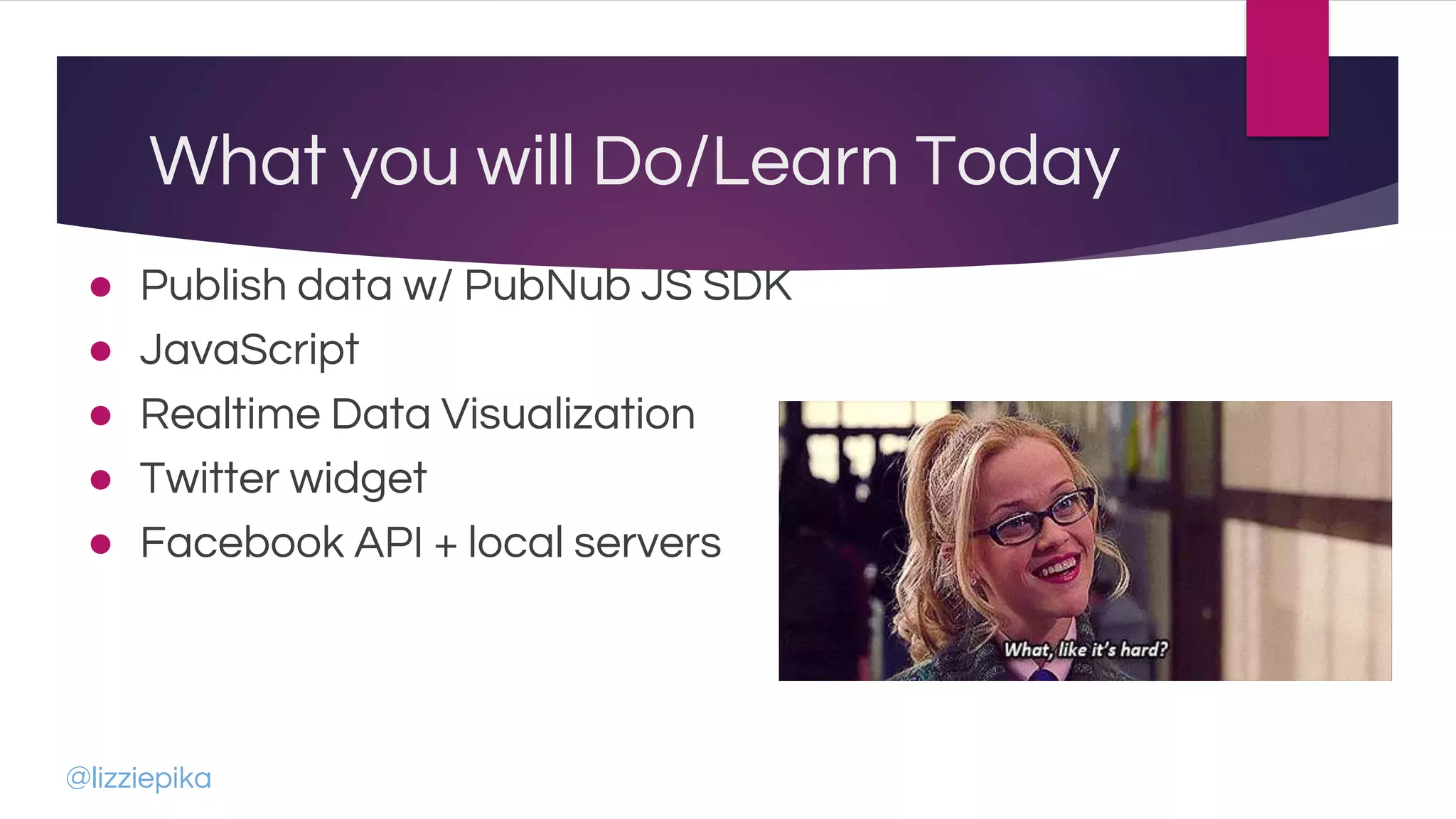 What you will Do/Learn Today
● Publish data w/ PubNub JS SDK
● JavaScript
● Realtime Data Visualization
● Twitter widget
● Facebook API + local servers
@lizziepika
 
