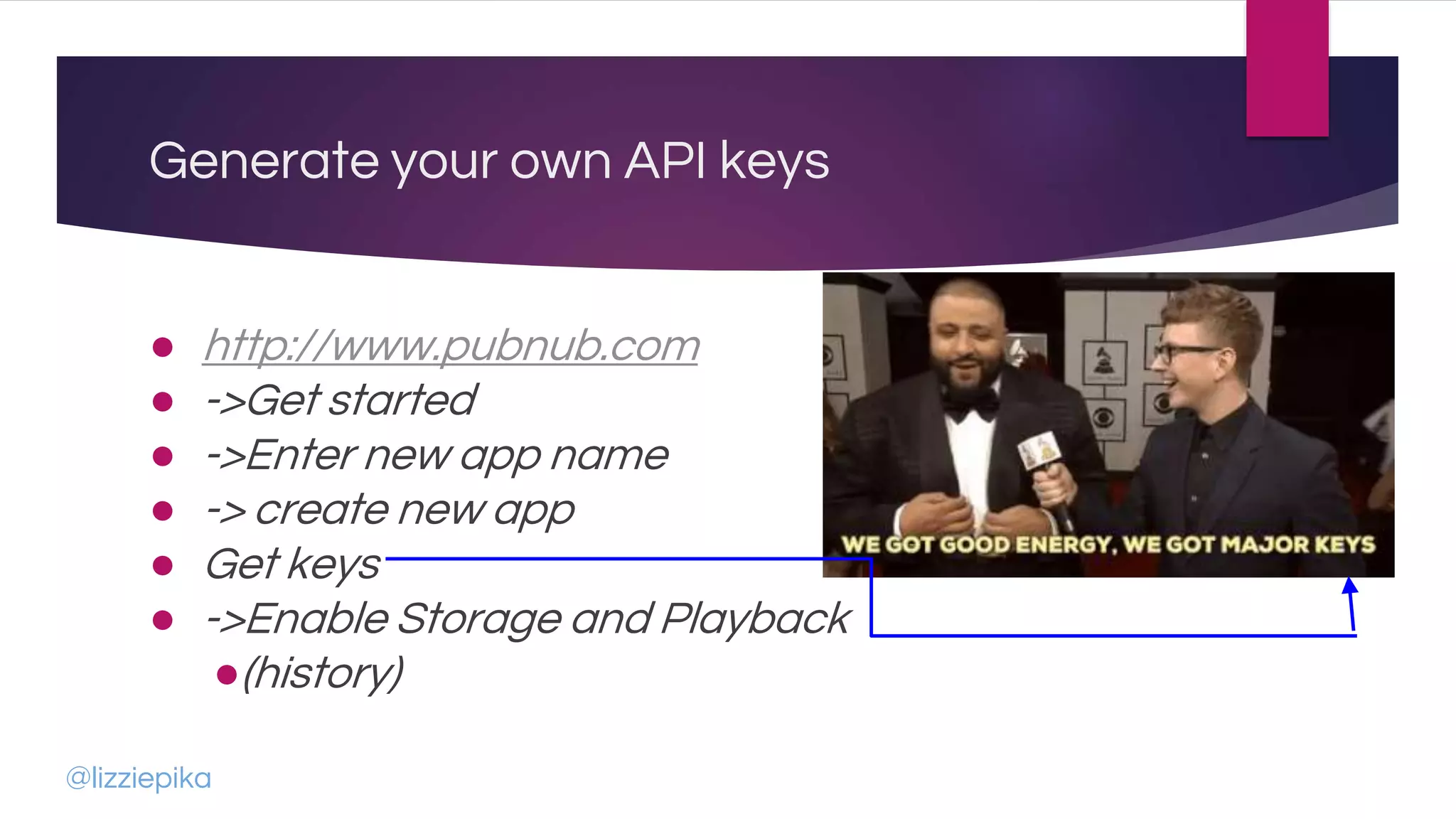 Generate your own API keys
● http://www.pubnub.com
● ->Get started
● ->Enter new app name
● -> create new app
● Get keys
● ->Enable Storage and Playback
●(history)
@lizziepika
 