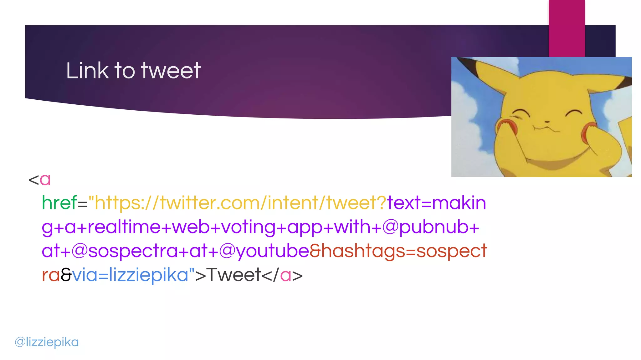 Link to tweet
<a
href="https://twitter.com/intent/tweet?text=makin
g+a+realtime+web+voting+app+with+@pubnub+
at+@sospectra+at+@youtube&hashtags=sospect
ra&via=lizziepika">Tweet</a>
@lizziepika
 
