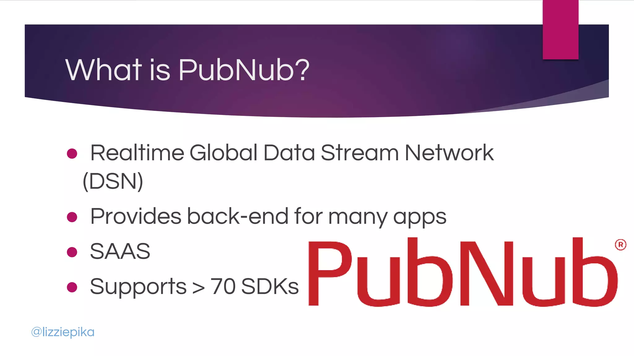 What is PubNub?
● Realtime Global Data Stream Network
(DSN)
● Provides back-end for many apps
● SAAS
● Supports > 70 SDKs
@lizziepika
 