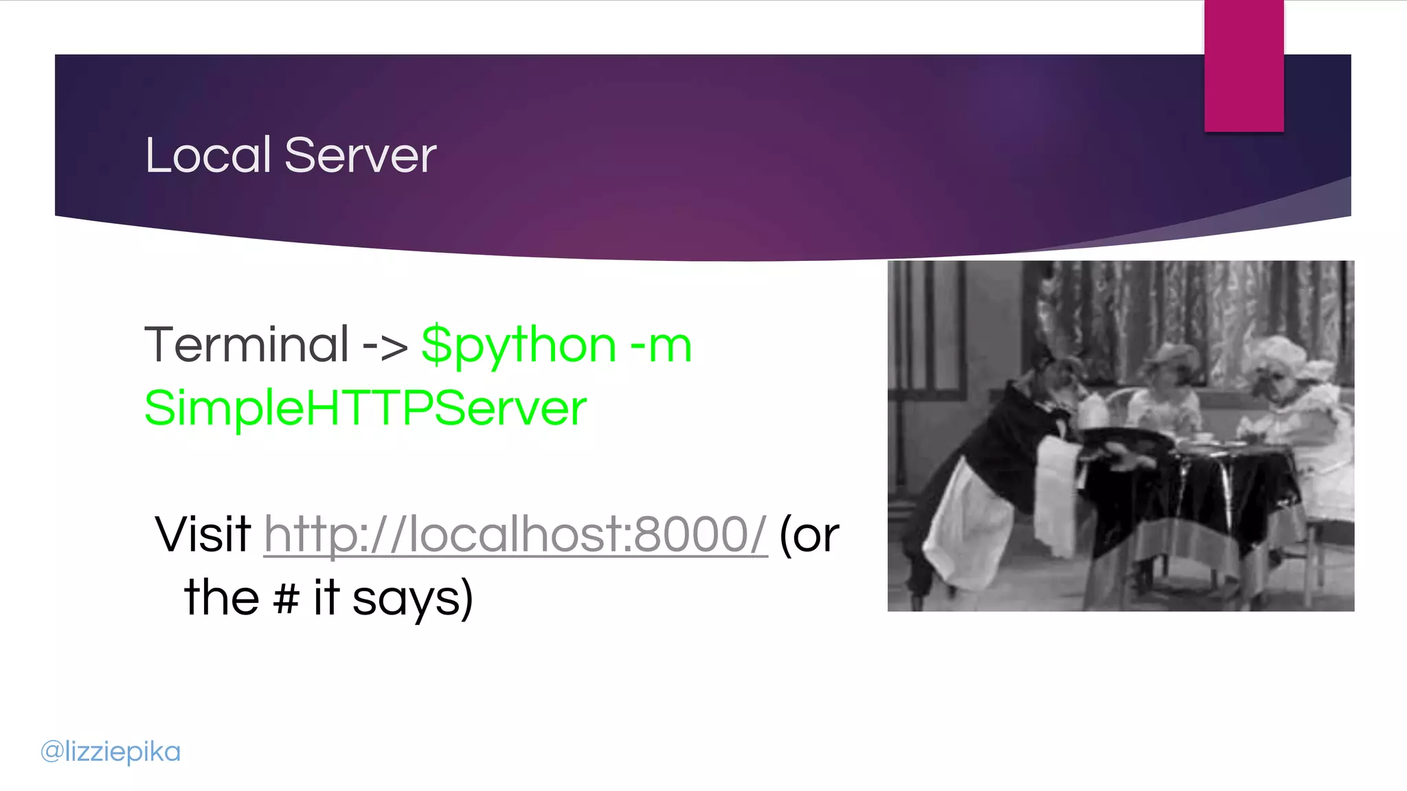 Local Server
Terminal -> $python -m
SimpleHTTPServer
Visit http://localhost:8000/ (or
the # it says)
@lizziepika
 