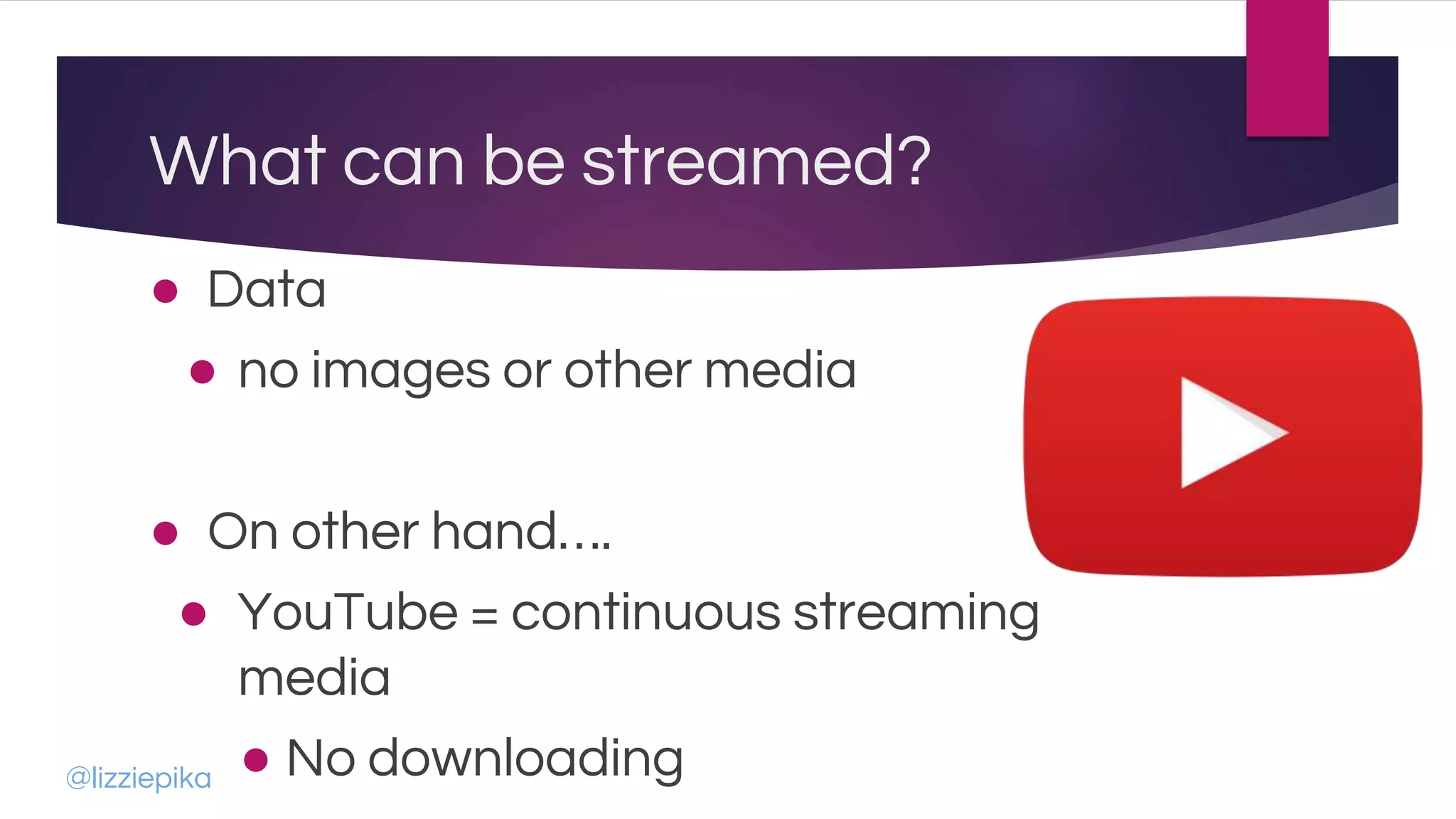 What can be streamed?
● Data
● no images or other media
● On other hand….
● YouTube = continuous streaming
media
● No downloading@lizziepika
 