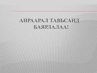 АНРААРАЛ ТАВЬСАНД 
БАЯРЛАЛАА! 
