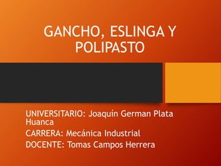 GANCHO, ESLINGA Y
POLIPASTO
UNIVERSITARIO: Joaquín German Plata
Huanca
CARRERA: Mecánica Industrial
DOCENTE: Tomas Campos Herrera
 