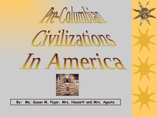 Pre-Columbian Civilizations In America By:  Ms. Susan M. Pojer, Mrs. Hassett and Mrs. Agosta 