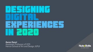 Designing
digital
experiences
in 2020
Nuts+Bolts
15 JUNE 2016
Aaron Ganci
Assistant Professor of VCD
Herron School of Art and Design, IUPUI
This fall, incoming freshman design students will graduate in 2020.As design educators,
we need to understand the technological landscape they will enter when they graduate. In
this presentation, I will suggest some necessary new competencies for this context.
 